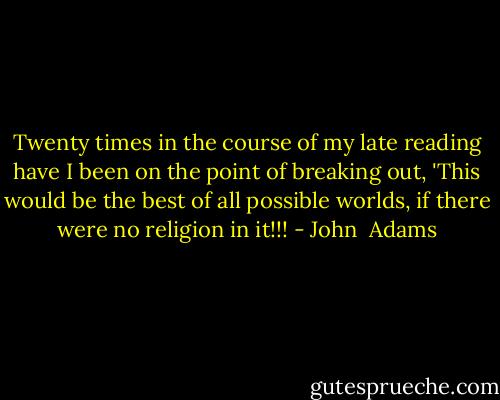 Twenty times in the course of my late reading have I been on the point of breaking out, 'This would be the best of all possible worlds, if there were no religion in it!!! - John  Adams