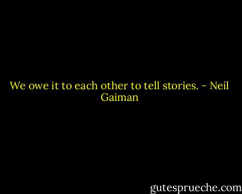 We owe it to each other to tell stories. - Neil Gaiman