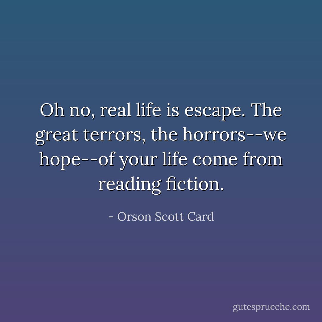 Oh no, real life is escape. The great terrors, the horrors--we hope--of your life come from reading fiction. - Orson Scott Card