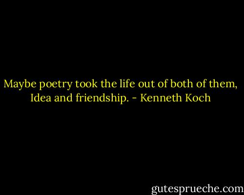 Maybe poetry took the life out of both of them,<br />Idea and friendship. - Kenneth Koch