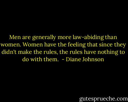 Men are generally more law-abiding than women. Women have the feeling that since they didn't make the rules, the rules have nothing to do with them.  - Diane Johnson