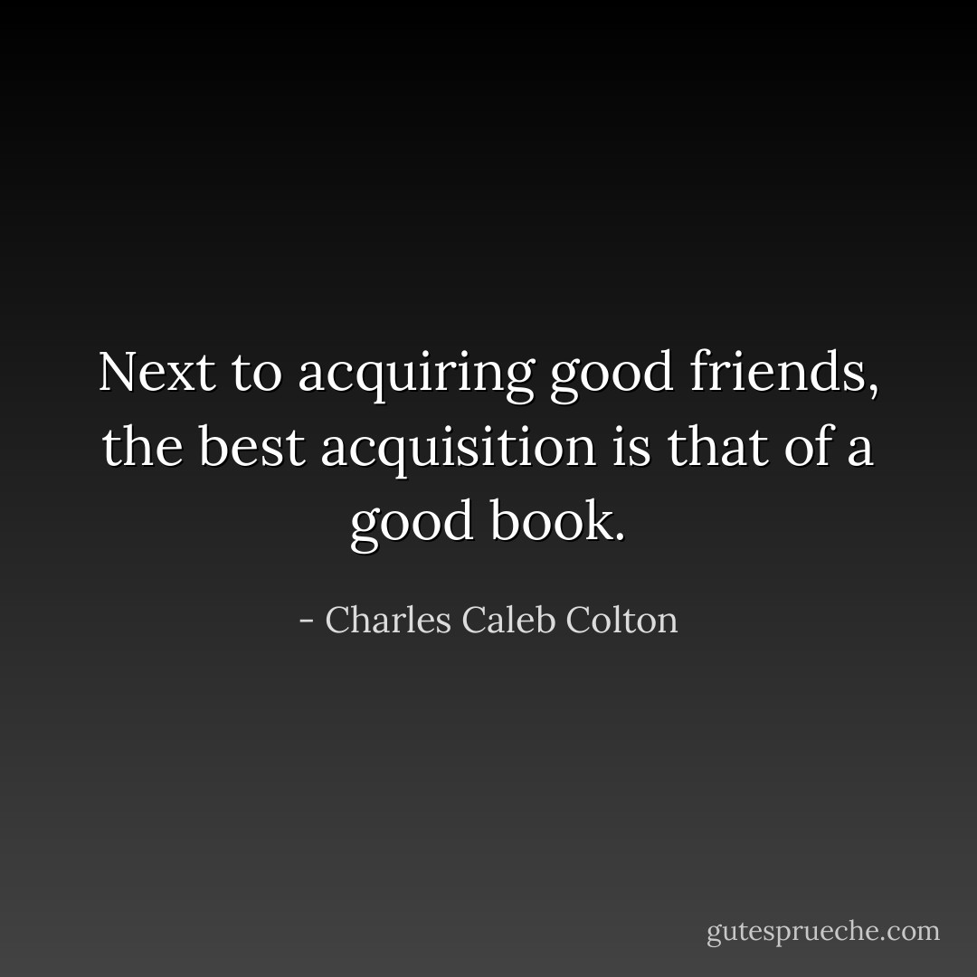 Next to acquiring good friends, the best acquisition is that of a good book. - Charles Caleb Colton