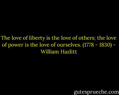 The love of liberty is the love of others; the love of power is the love of ourselves.<br />(1778 - 1830) - William Hazlitt