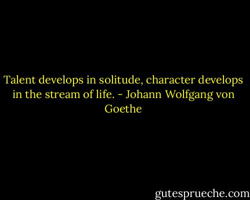 Talent develops in solitude, character develops in the stream of life. - Johann Wolfgang von Goethe