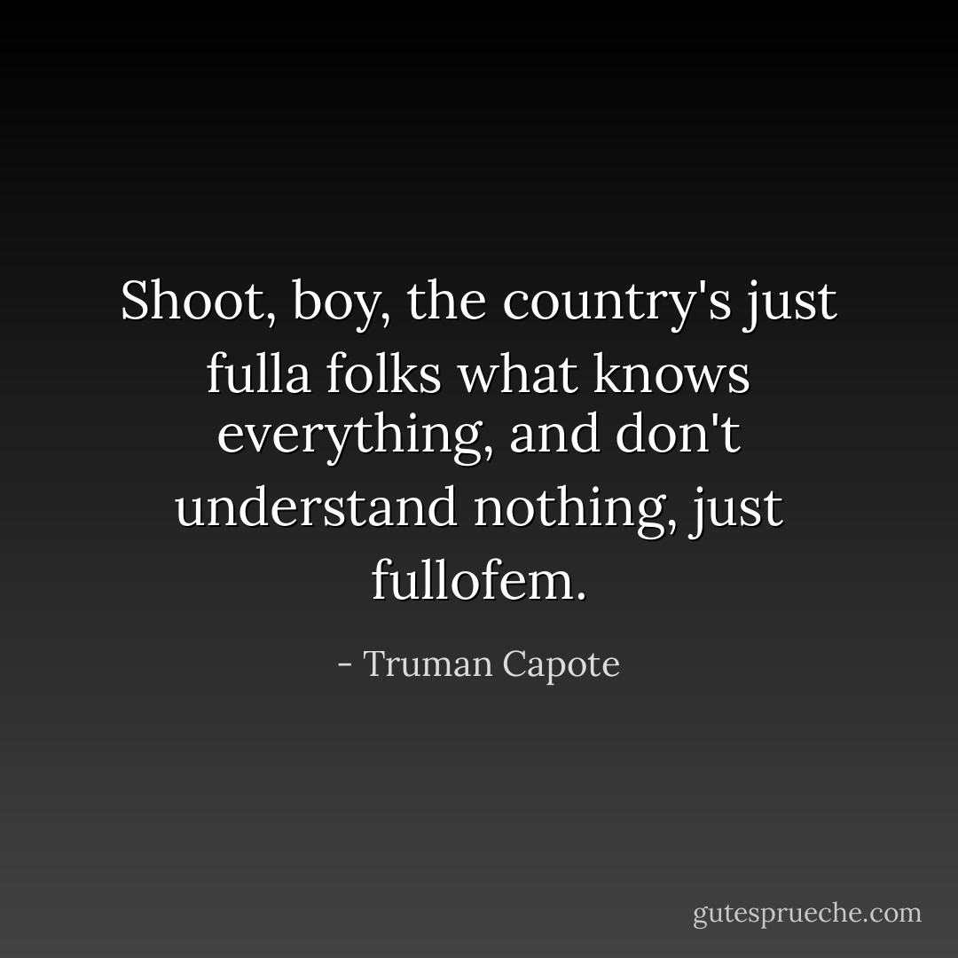 Shoot, boy, the country's just fulla folks what knows everything, and don't understand nothing, just fullofem. - Truman Capote