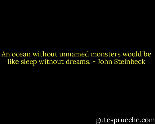 An ocean without unnamed monsters would be like sleep without dreams. - John Steinbeck
