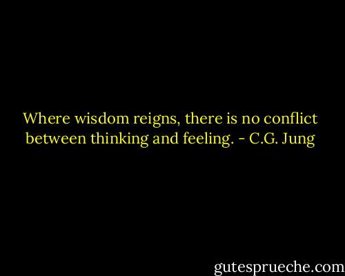 Where wisdom reigns, there is no conflict between thinking and feeling. - C.G. Jung