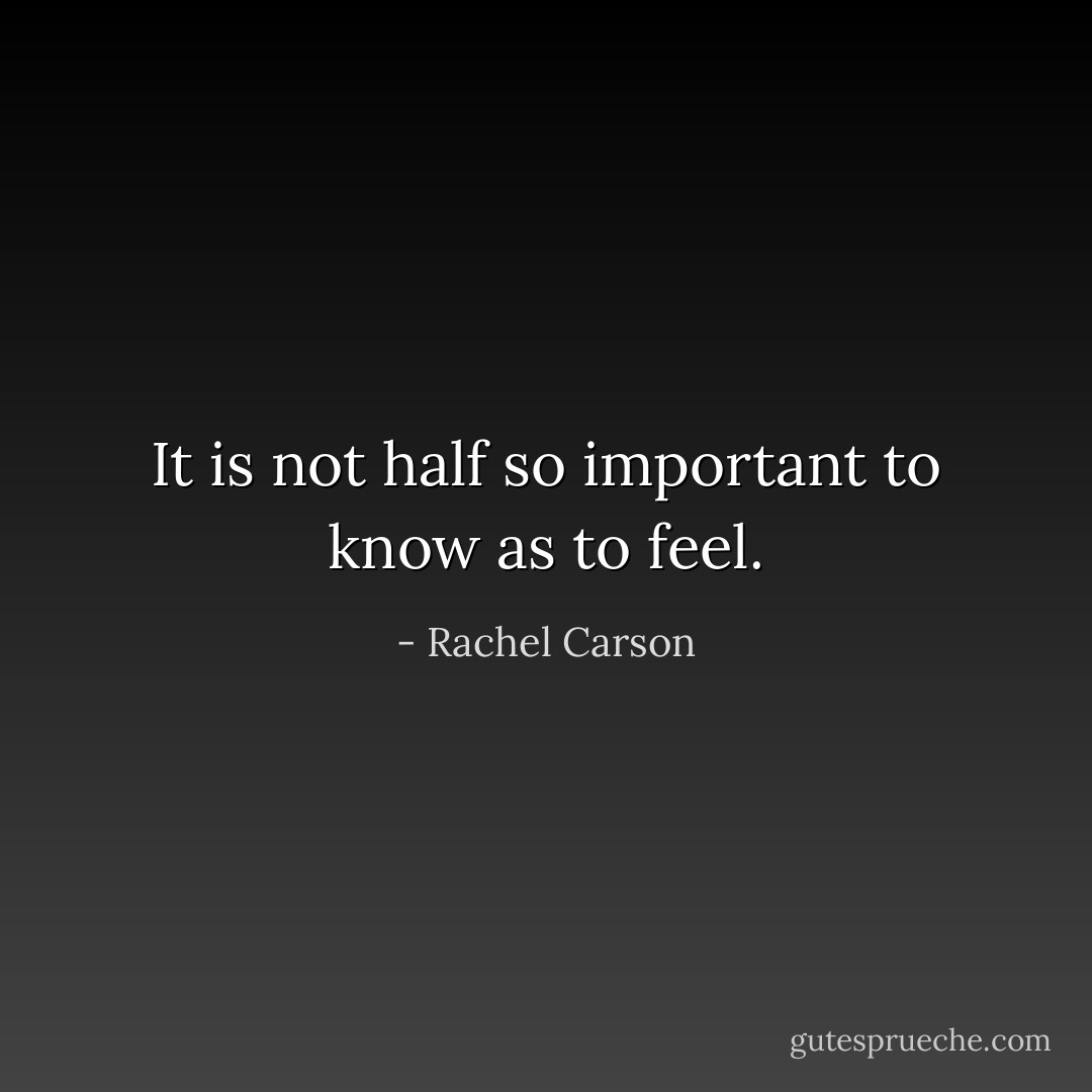 It is not half so important to know as to feel. - Rachel Carson