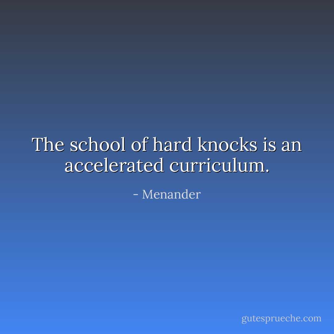 The school of hard knocks is an accelerated curriculum. - Menander