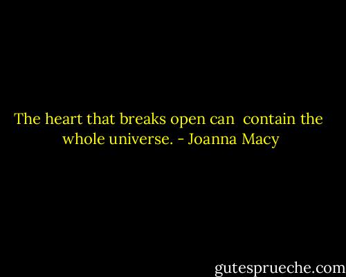 The heart that<br />breaks open can <br />contain the <br />whole universe. - Joanna Macy