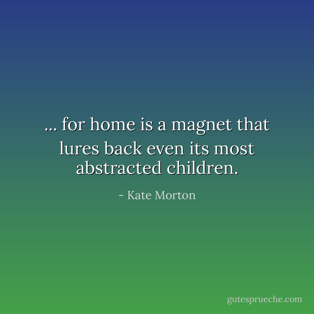... for home is a magnet that lures back even its most abstracted children. - Kate Morton