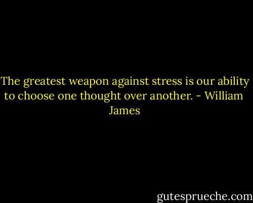 The greatest weapon against stress is our ability to choose one thought over another. - William  James