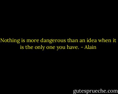 Nothing is more dangerous than an idea when it is the only one you have. - Alain