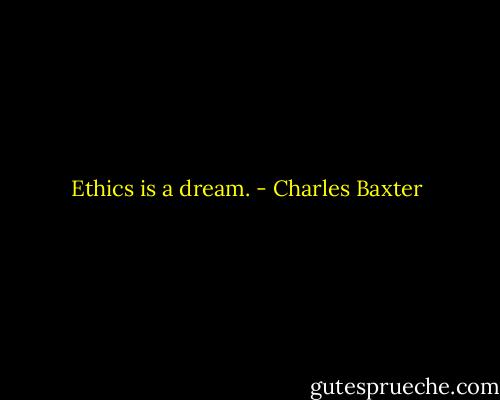 Ethics is a dream. - Charles Baxter