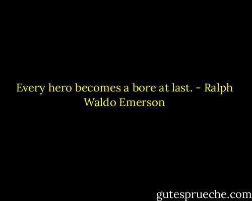 Every hero becomes a bore at last. - Ralph Waldo Emerson