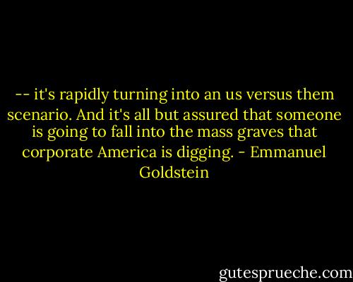 -- it's rapidly turning into an us versus them scenario. And it's all but assured that someone is going to fall into the mass graves that corporate America is digging. - Emmanuel Goldstein