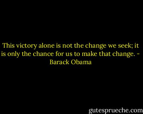 This victory alone is not the change we seek; it is only the chance for us to make that change. - Barack Obama
