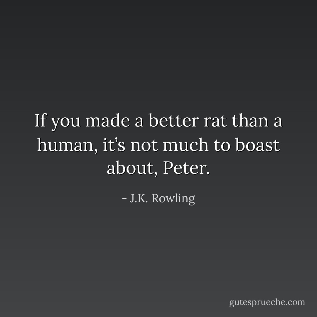 If you made a better rat than a human, it’s not much to boast about, Peter. - J.K. Rowling
