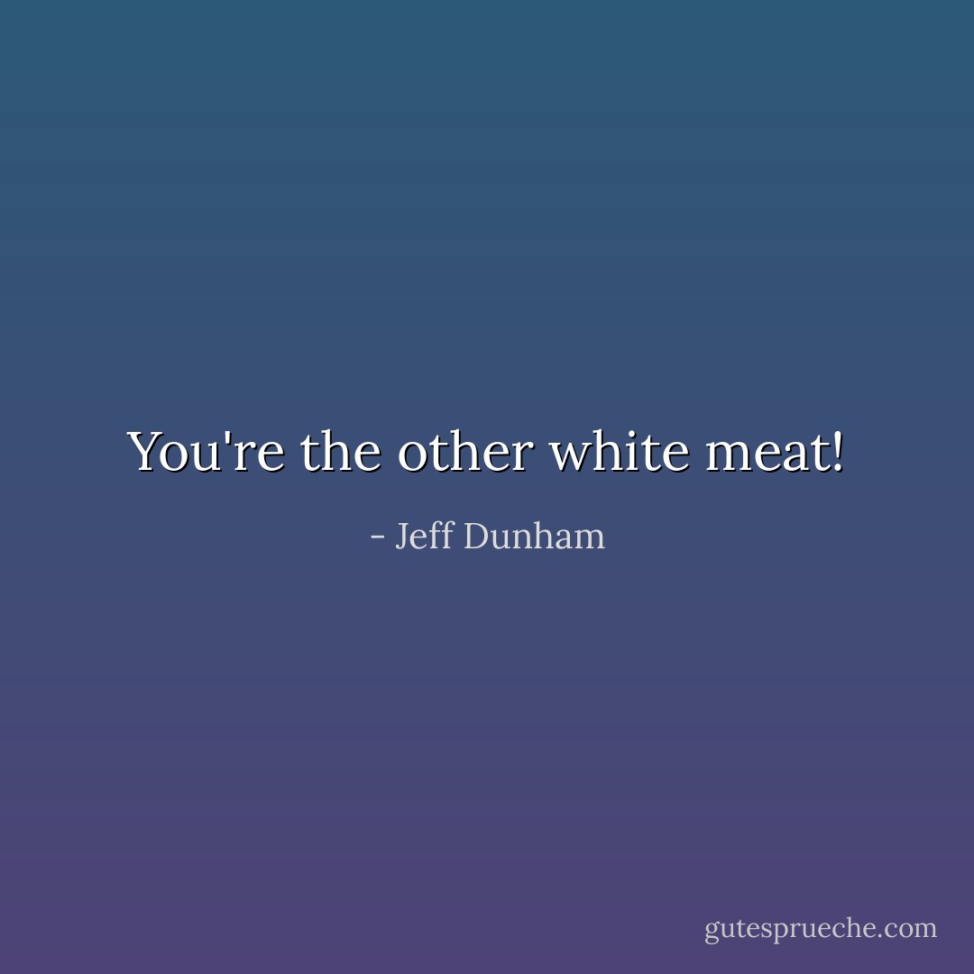 You're the other white meat! - Jeff Dunham