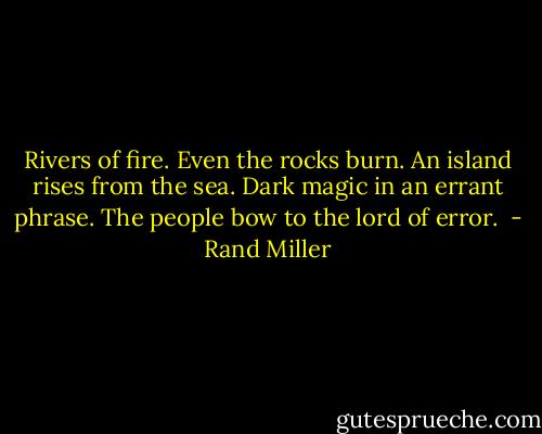 Rivers of fire. Even the rocks burn.<br />An island rises from the sea.<br />Dark magic in an errant phrase.<br />The people bow to the lord of error.<br /> - Rand Miller