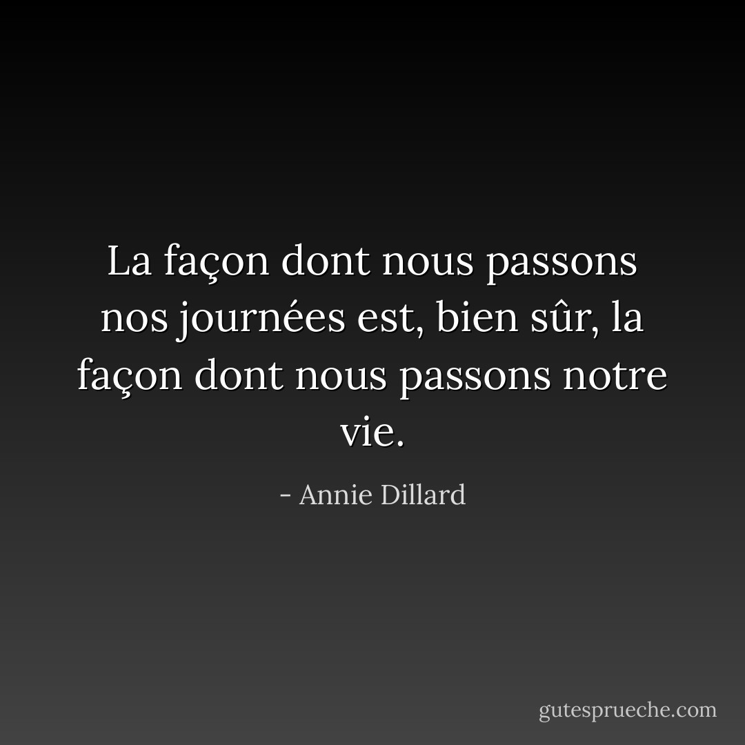 La façon dont nous passons nos journées est, bien sûr, la façon dont nous passons notre vie. - Annie Dillard