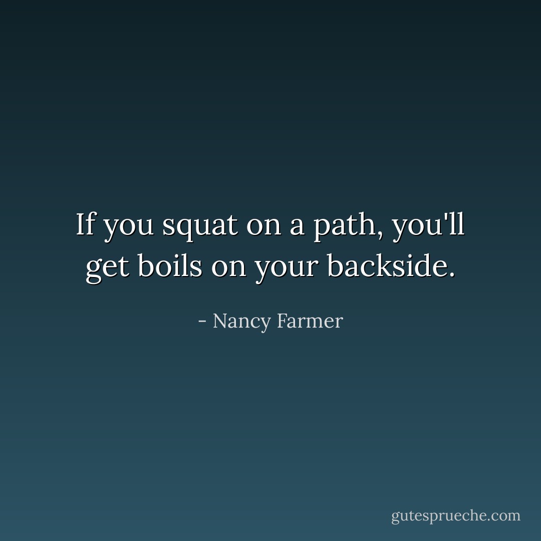 If you squat on a path, you'll get boils on your backside. - Nancy Farmer