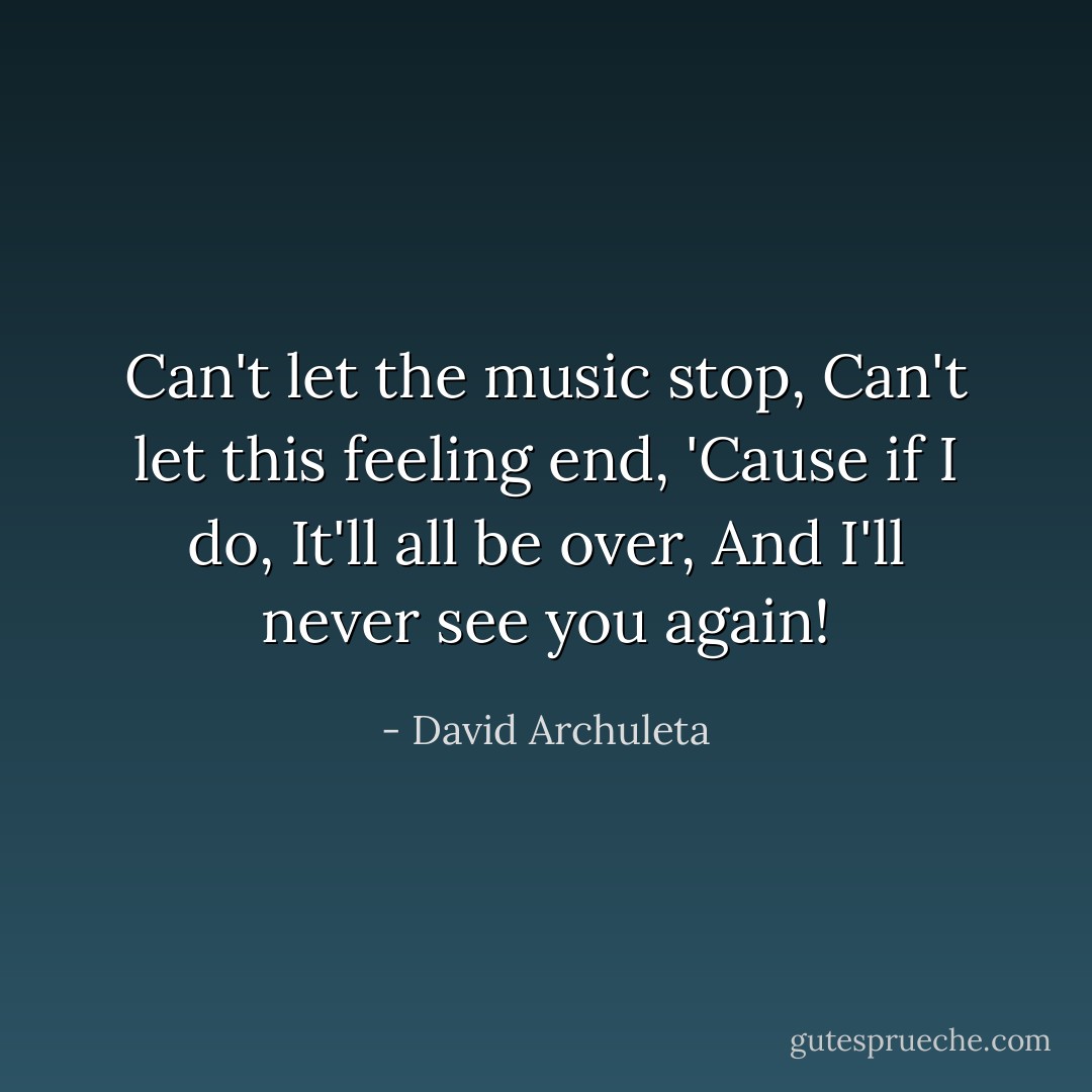 Can't let the music stop,<br />Can't let this feeling end,<br />'Cause if I do,<br />It'll all be over,<br />And I'll never see you again! - David Archuleta