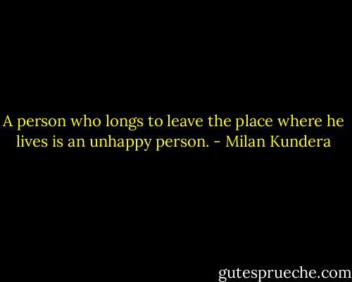 A person who longs to leave the place where he lives is an unhappy person. - Milan Kundera