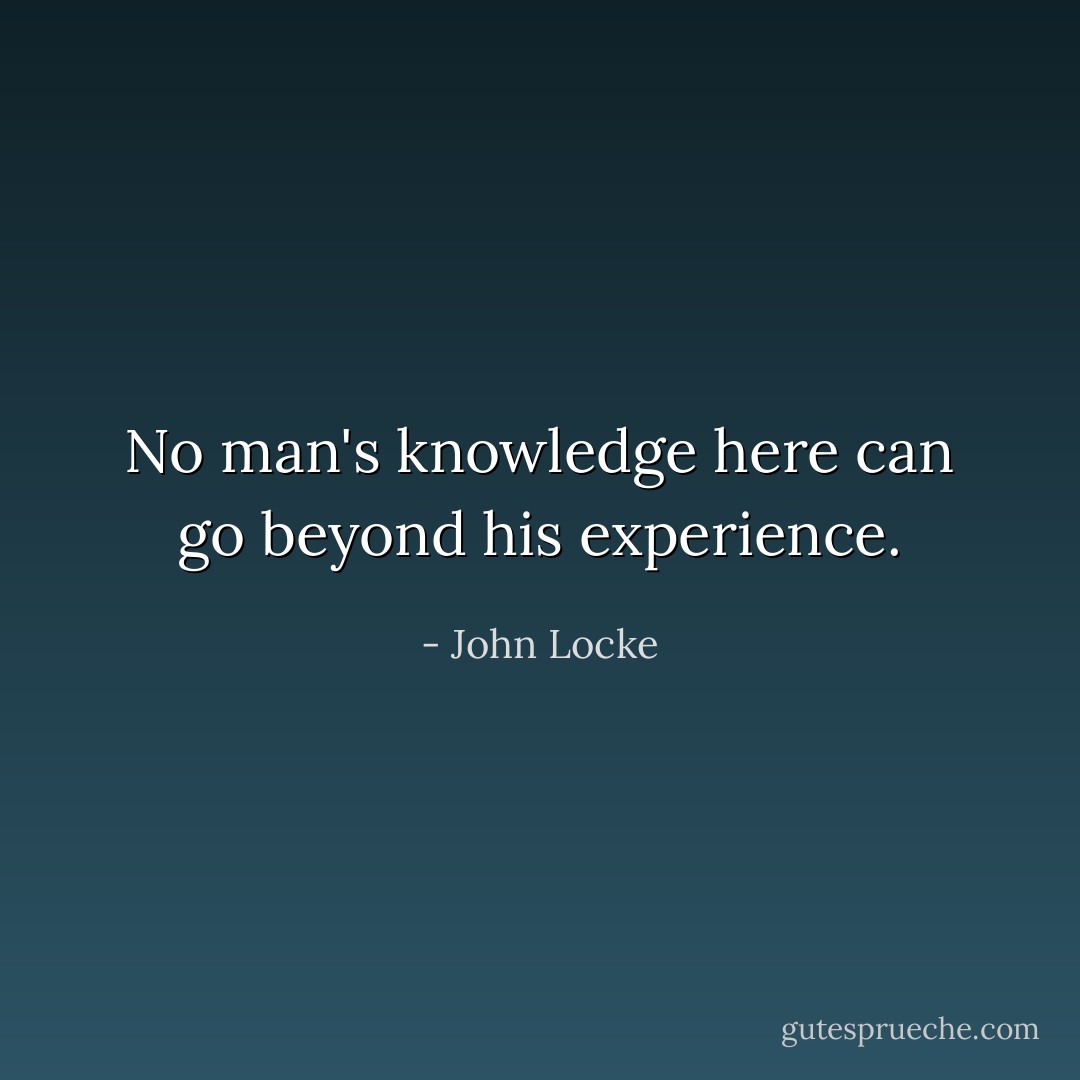 No man's knowledge here can go beyond his experience. - John Locke