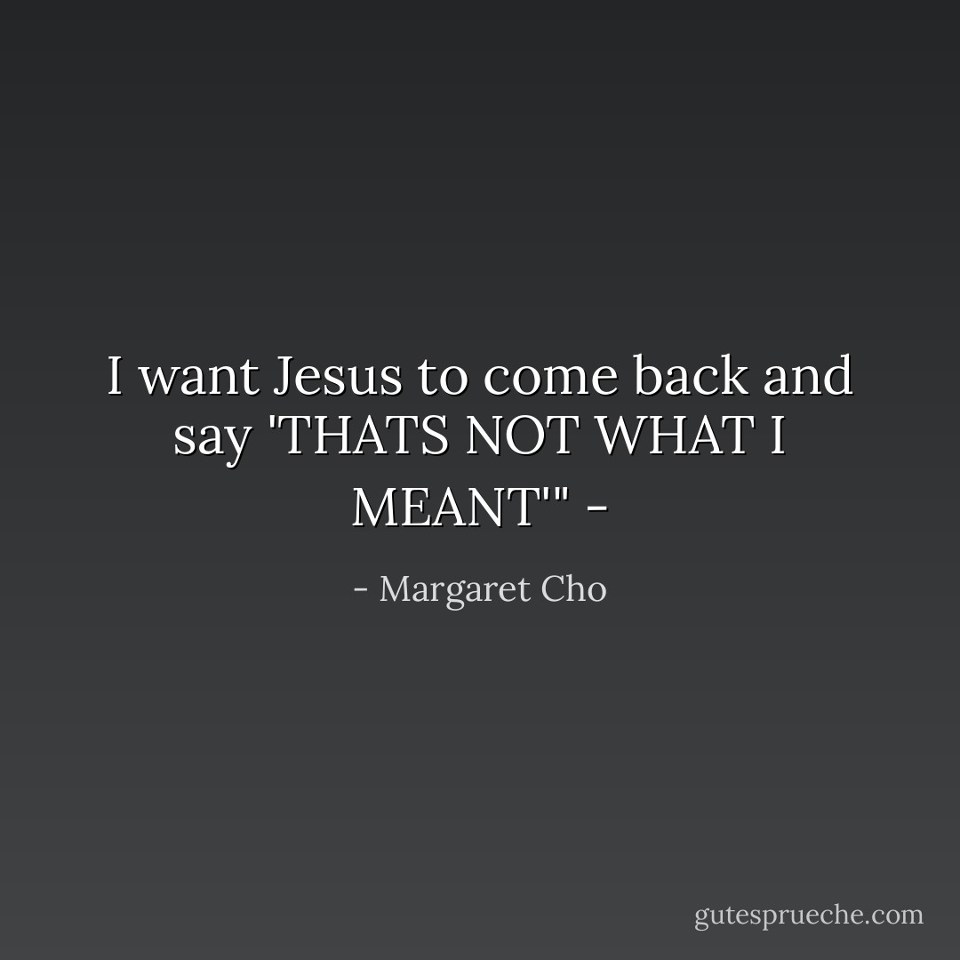 I want Jesus to come back and say 'THATS NOT WHAT I MEANT'" - - Margaret Cho