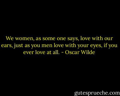 We women, as some one says, love with our ears, just as you men love with your eyes, if you ever love at all. - Oscar Wilde