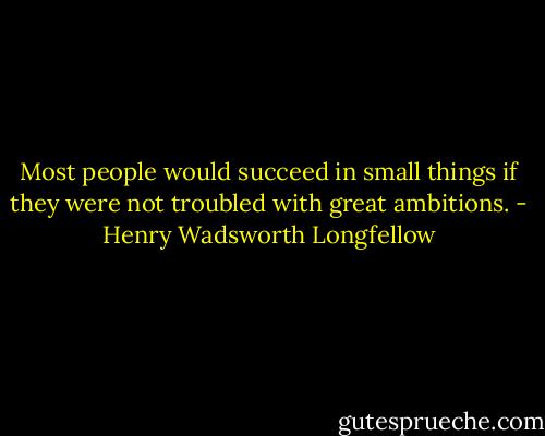 Most people would succeed in small things if they were not troubled with great ambitions. - Henry Wadsworth Longfellow