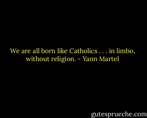 We are all born like Catholics . . . in limbo, without religion. - Yann Martel