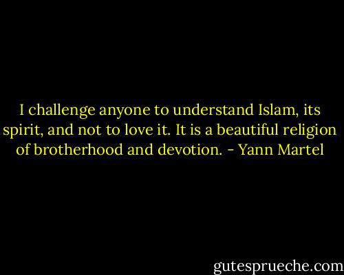 I challenge anyone to understand Islam, its spirit, and not to love it. It is a beautiful religion of brotherhood and devotion. - Yann Martel