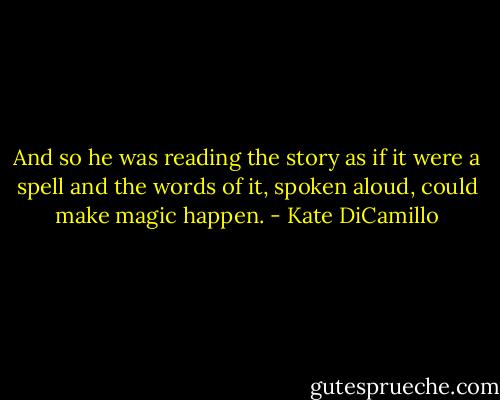 And so he was reading the story as if it were a spell and the words of it, spoken aloud, could make magic happen. - Kate DiCamillo