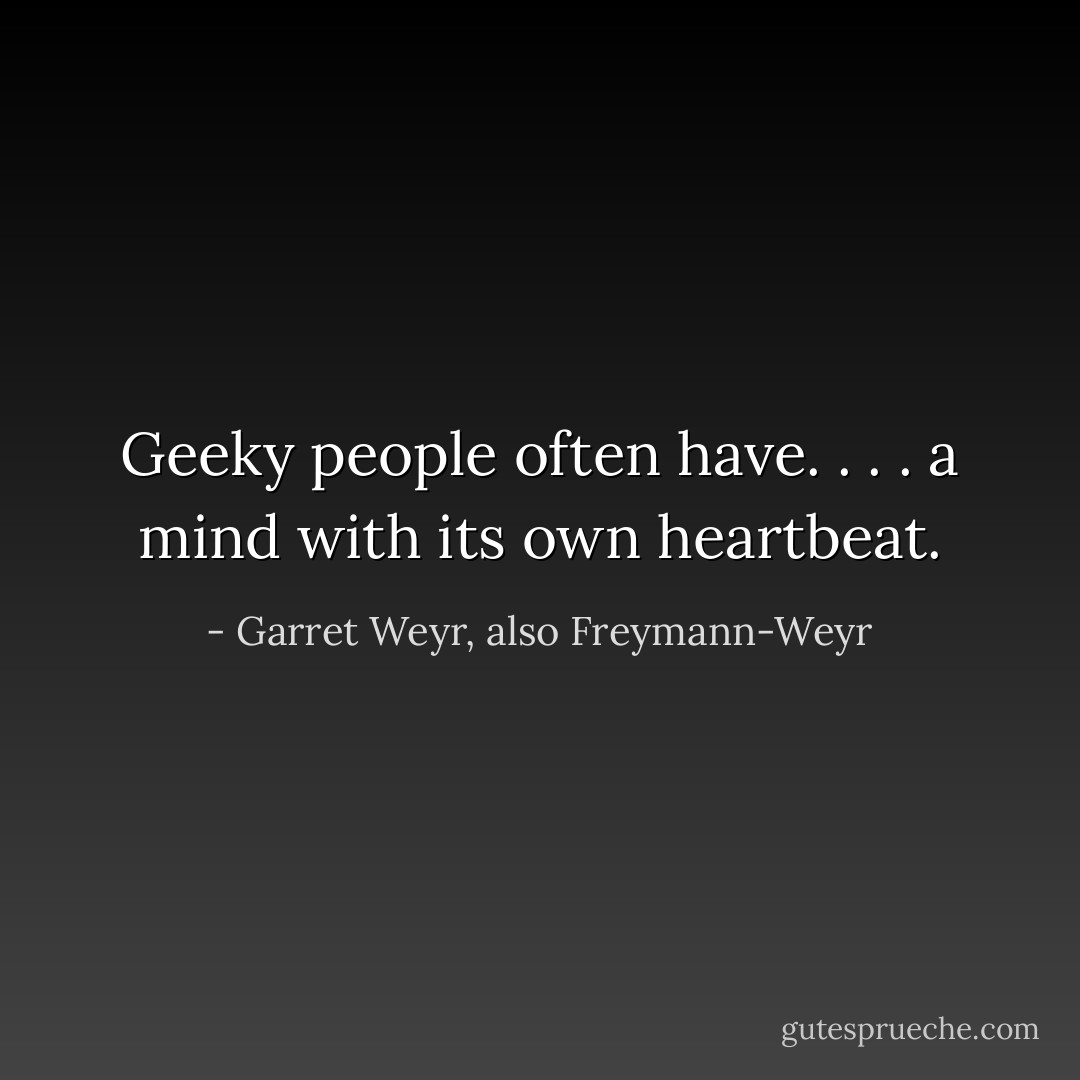 Geeky people often have. . . . a mind with its own heartbeat. - Garret Weyr, also Freymann-Weyr