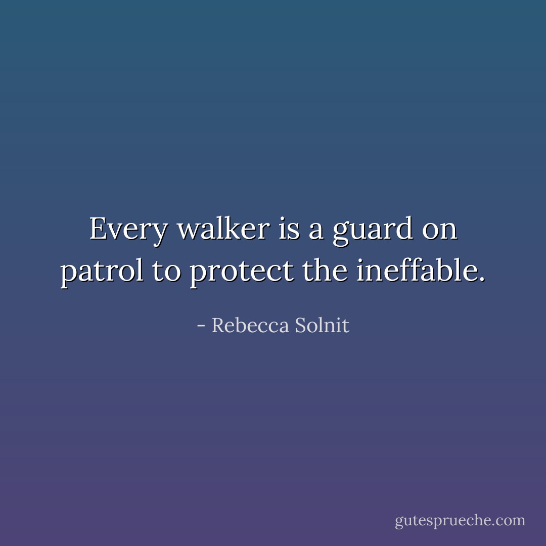 Every walker is a guard on patrol to protect the ineffable. - Rebecca Solnit
