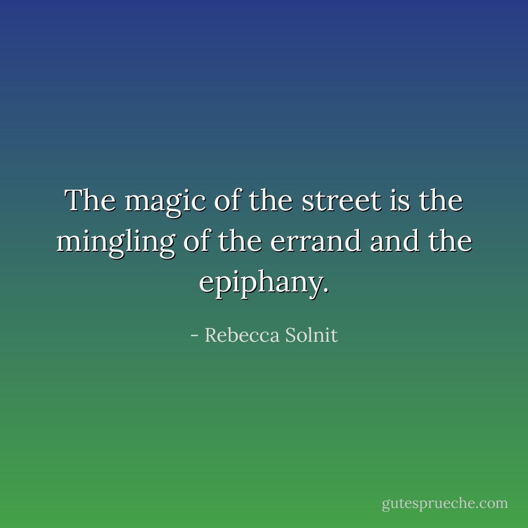 The magic of the street is the mingling of the errand and the epiphany. - Rebecca Solnit