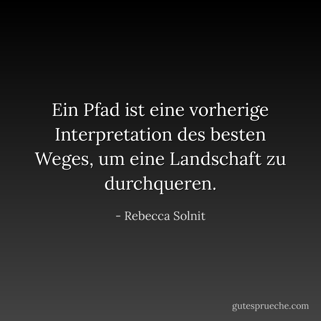 Ein Pfad ist eine vorherige Interpretation des besten Weges, um eine Landschaft zu durchqueren. - Rebecca Solnit<