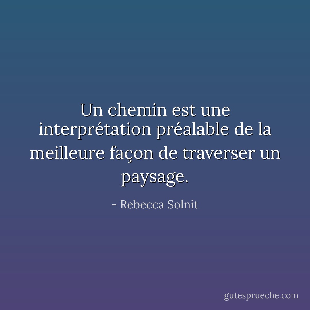 Un chemin est une interprétation préalable de la meilleure façon de traverser un paysage. - Rebecca Solnit