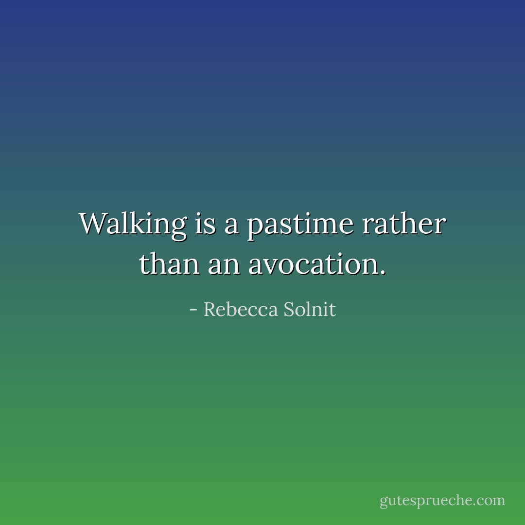 Walking is a pastime rather than an avocation. - Rebecca Solnit