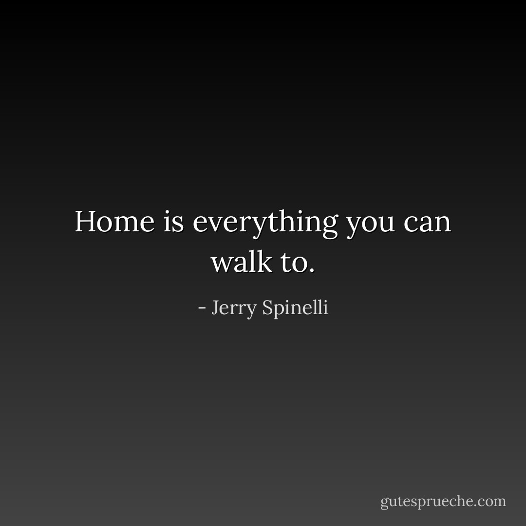 Home is everything you can walk to. - Jerry Spinelli