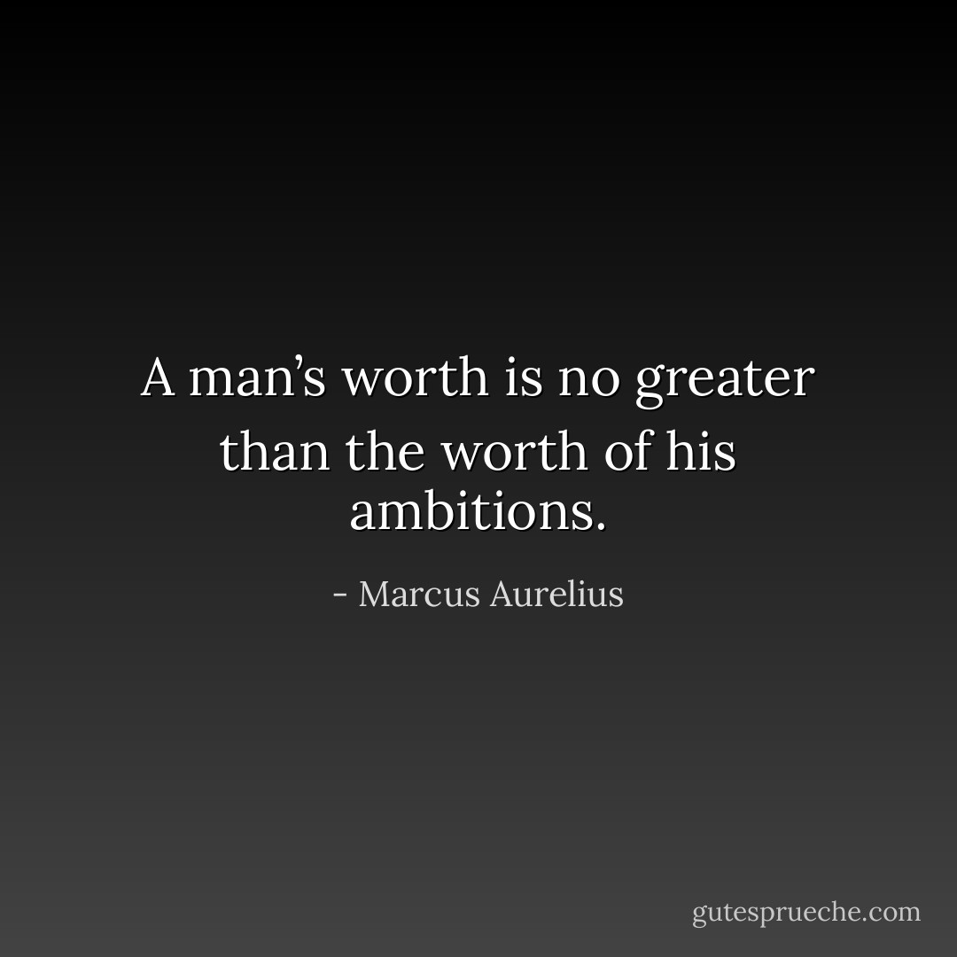 A man’s worth is no greater than the worth of his ambitions. - Marcus Aurelius