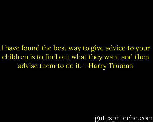 I have found the best way to give advice to your children is to find out what they want and then advise them to do it. - Harry Truman