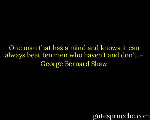 One man that has a mind and knows it can always beat ten men who haven't and don't. - George Bernard Shaw