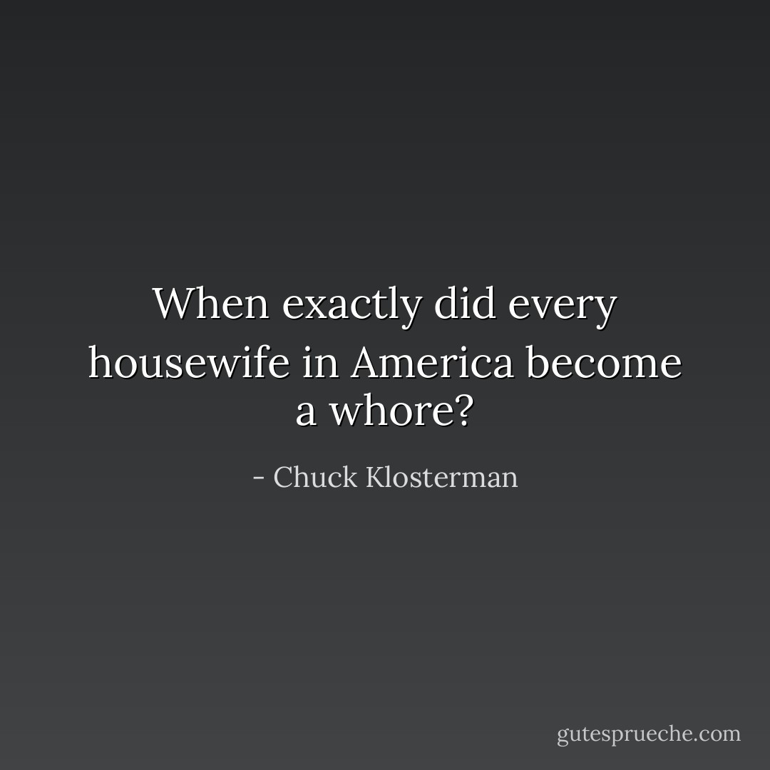 When exactly did every housewife in America become a whore? - Chuck Klosterman