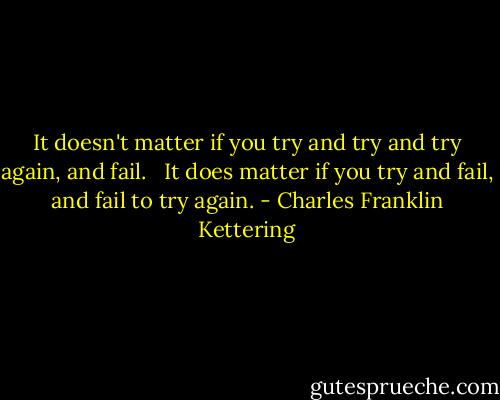 It doesn't matter if you try and try and try again, and fail. <br /><br />It does matter if you try and fail, and fail to try again. - Charles Franklin Kettering
