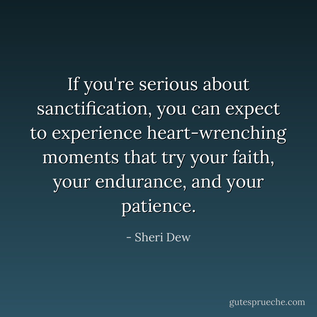 If you're serious about sanctification, you can expect to experience heart-wrenching moments that try your faith, your endurance, and your patience. - Sheri Dew