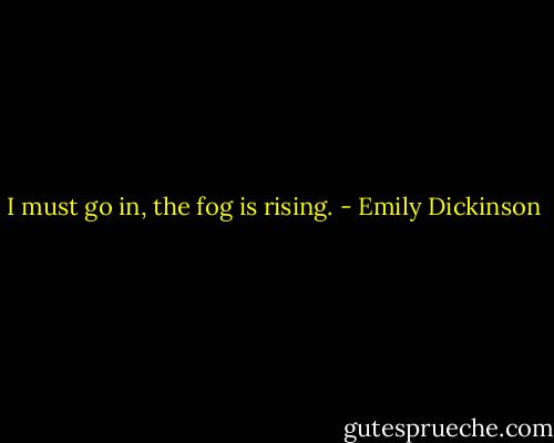 I must go in, the fog is rising. - Emily Dickinson