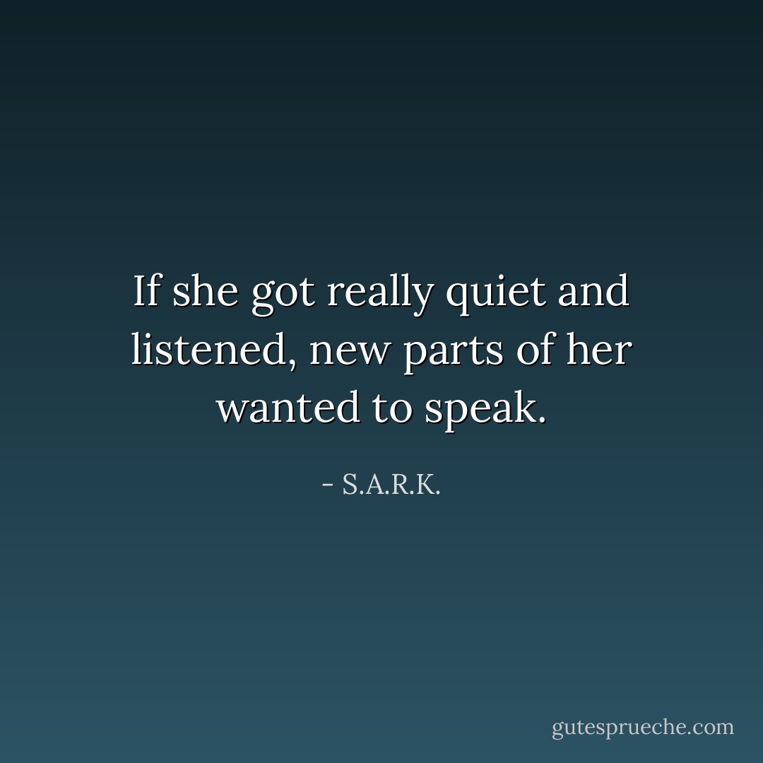 If she got really quiet and listened, new parts of her wanted to speak. - S.A.R.K.